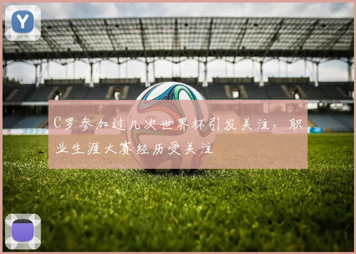 C罗参加过几次世界杯引发关注，职业生涯大赛经历受关注