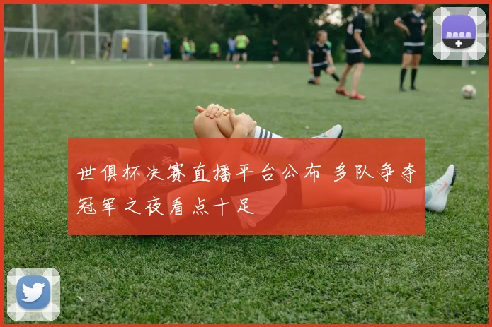 世俱杯决赛直播平台公布 多队争夺冠军之夜看点十足