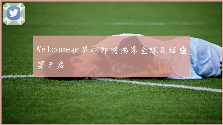 Welcome世界杯即将揭幕全球足坛盛宴开启