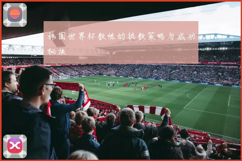 韩国世界杯教练的执教策略与成功秘诀
