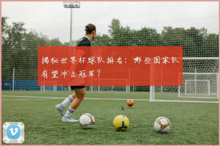 揭秘世界杯球队排名：哪些国家队有望冲击冠军？