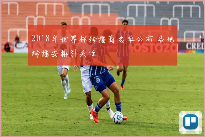 2018年世界杯转播商名单公布 各地转播安排引关注