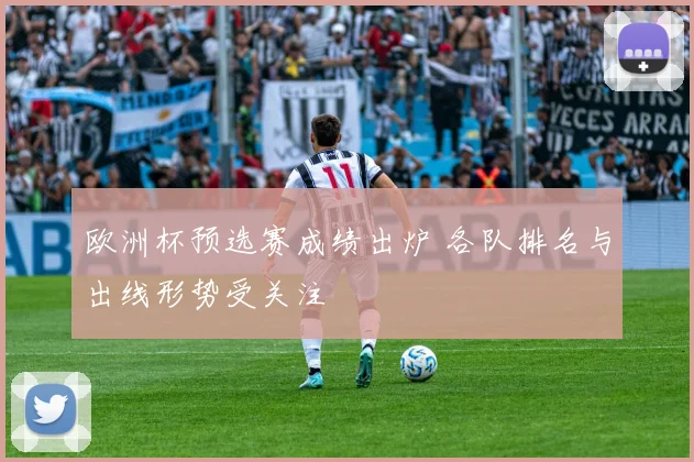 欧洲杯预选赛成绩出炉 各队排名与出线形势受关注