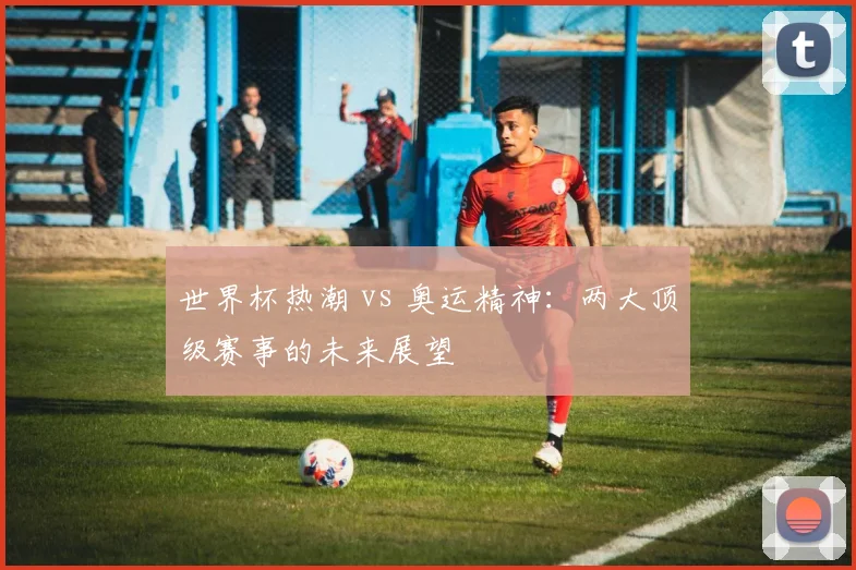 世界杯热潮 vs 奥运精神：两大顶级赛事的未来展望