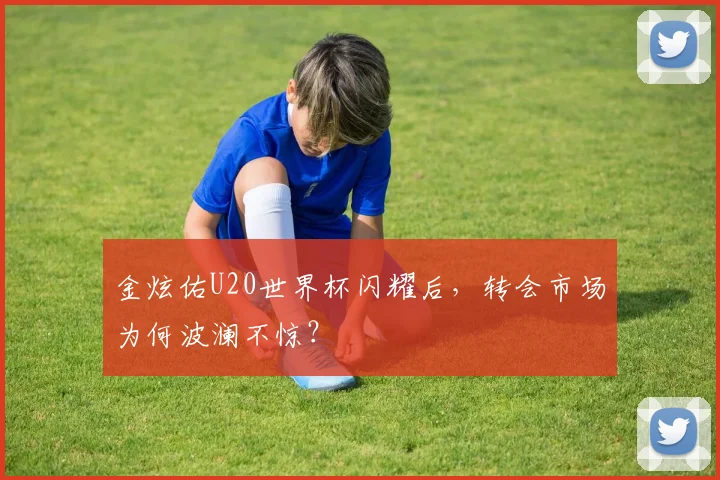 金炫佑U20世界杯闪耀后，转会市场为何波澜不惊？