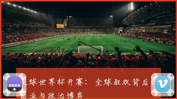 足球世界杯开赛：全球狂欢背后的商业与政治博弈