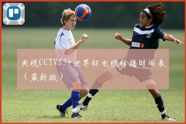 央视CCTV55+世界杯电视转播时间表（最新版）