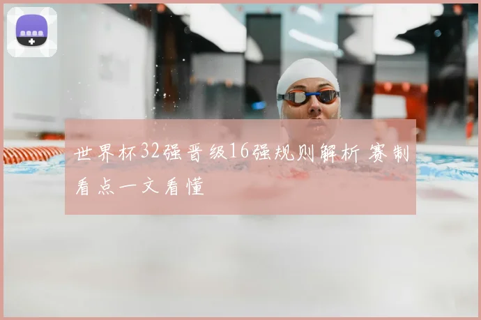世界杯32强晋级16强规则解析 赛制看点一文看懂