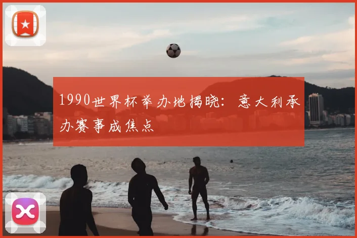 1990世界杯举办地揭晓:意大利承办赛事成焦点