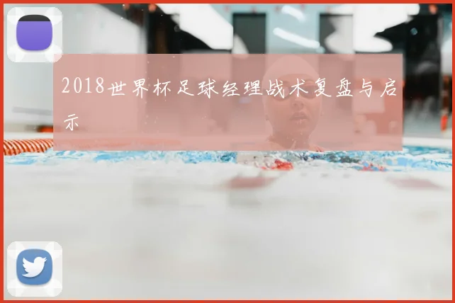 2018世界杯足球经理战术复盘与启示