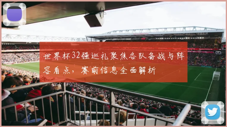 世界杯32强巡礼聚焦各队备战与阵容看点,赛前信息全面解析