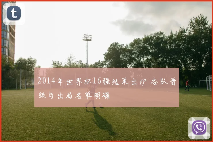 2014年世界杯16强结果出炉 各队晋级与出局名单明确