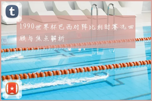 1990世界杯巴西对阵比利时赛况回顾与焦点解析