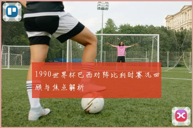 1990世界杯巴西对阵比利时赛况回顾与焦点解析