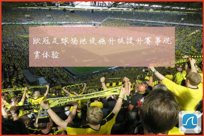 欧冠足球场地设施升级提升赛事观赏体验