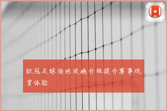 欧冠足球场地设施升级提升赛事观赏体验