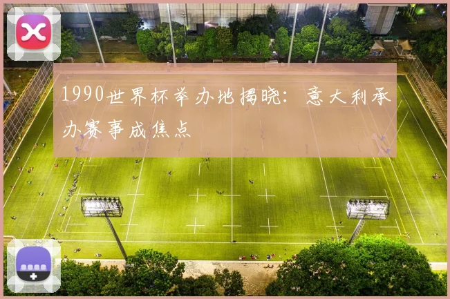 1990世界杯举办地揭晓:意大利承办赛事成焦点