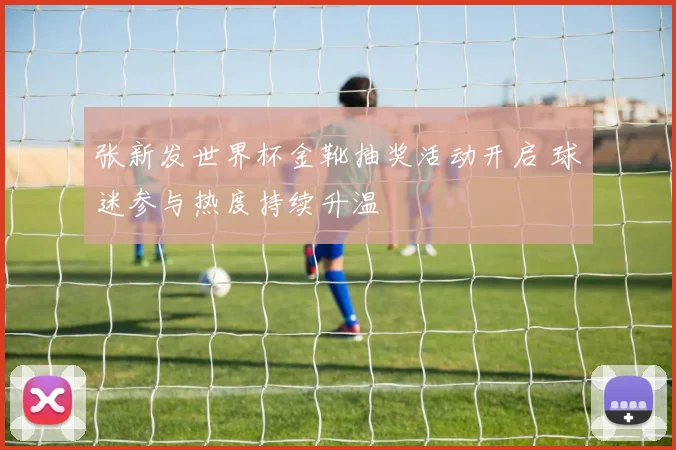 张新发世界杯金靴抽奖活动开启 球迷参与热度持续升温