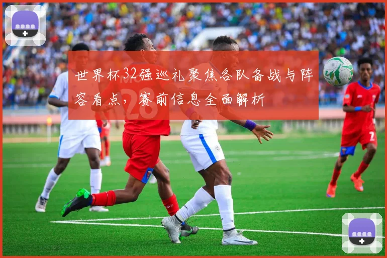 世界杯32强巡礼聚焦各队备战与阵容看点，赛前信息全面解析