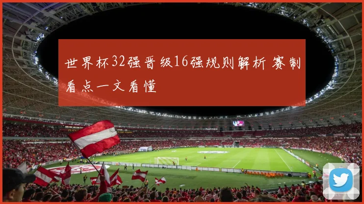 世界杯32强晋级16强规则解析 赛制看点一文看懂